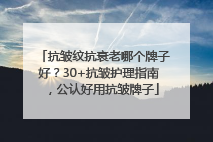 抗皱纹抗衰老哪个牌子好？30+抗皱护理指南，公认好用抗皱牌子