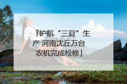 护航“三夏”生产 河南沈丘万台农机完成检修