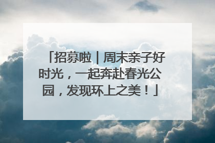 招募啦｜周末亲子好时光，一起奔赴春光公园，发现环上之美！