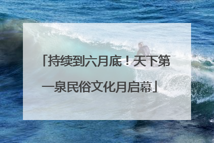 持续到六月底！天下第一泉民俗文化月启幕