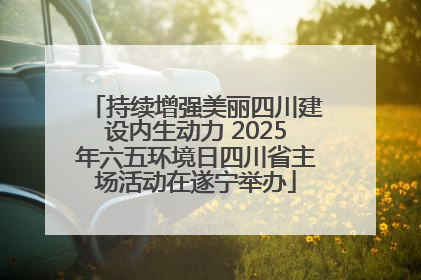 持续增强美丽四川建设内生动力 2025年六五环境日四川省主场活动在遂宁举办