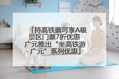 持高铁票可享A级景区门票7折优惠 广元推出“坐高铁游广元”系列优惠