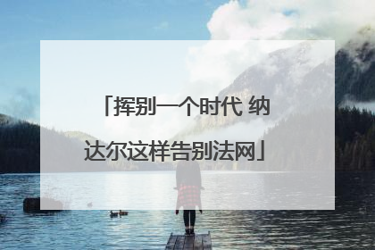 挥别一个时代 纳达尔这样告别法网