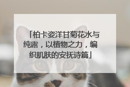 柏卡姿洋甘菊花水与纯露，以植物之力，编织肌肤的安抚诗篇
