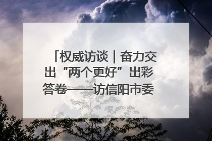 权威访谈｜奋力交出“两个更好”出彩答卷——访信阳市委书记蔡松涛