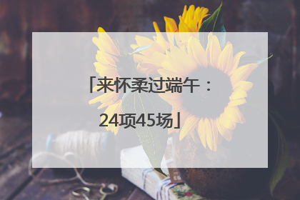 来怀柔过端午：24项45场
