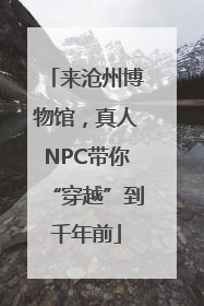 来沧州博物馆，真人NPC带你“穿越”到千年前