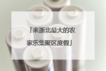 来浙北最大的农家乐集聚区度假