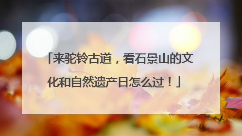 来驼铃古道，看石景山的文化和自然遗产日怎么过！