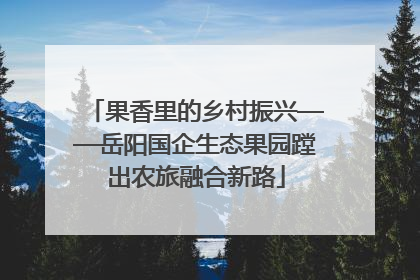 果香里的乡村振兴——岳阳国企生态果园蹚出农旅融合新路