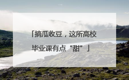 摘瓜收豆，这所高校毕业课有点“甜”