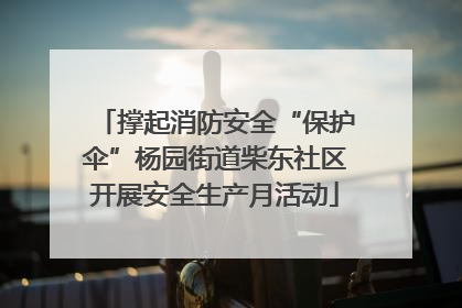 撑起消防安全“保护伞”杨园街道柴东社区开展安全生产月活动