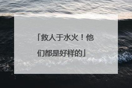 救人于水火！他们都是好样的