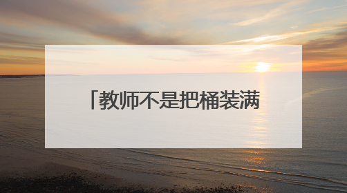 教师不是把桶装满，而是把火点燃