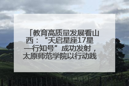 教育高质量发展看山西：“天启星座17星—行知号”成功发射，太原师范学院以行动践行行知精神