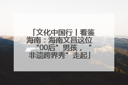 文化中国行丨看鉴海南：海南文昌这位“00后”男孩，“非遗跨界秀”走起