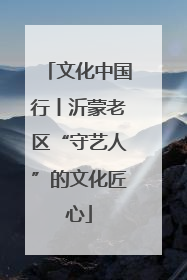 文化中国行丨沂蒙老区“守艺人”的文化匠心