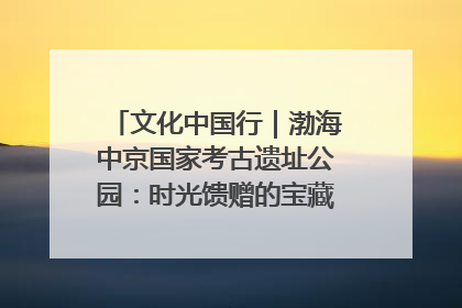 文化中国行｜渤海中京国家考古遗址公园：时光馈赠的宝藏 历史凝固的诗篇