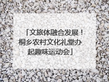 文旅体融合发展！桐乡农村文化礼堂办起趣味运动会