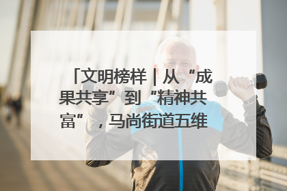 文明榜样｜从“成果共享”到“精神共富”，马尚街道五维聚力育文明