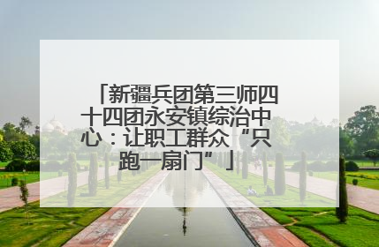 新疆兵团第三师四十四团永安镇综治中心：让职工群众“只跑一扇门”