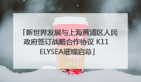 新世界发展与上海黄浦区人民政府签订战略合作协议 K11 ELYSEA璀璨启幕