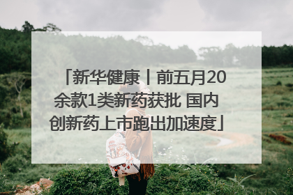 新华健康丨前五月20余款1类新药获批 国内创新药上市跑出加速度