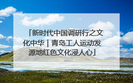 新时代中国调研行之文化中华｜青岛工人运动发源地红色文化浸人心