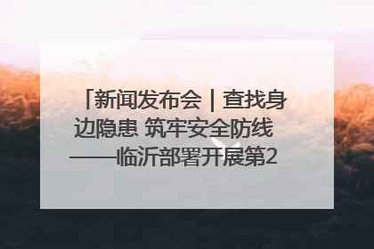 新闻发布会｜查找身边隐患 筑牢安全防线——临沂部署开展第24个安全生产月活动