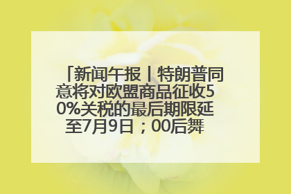 新闻午报丨特朗普同意将对欧盟商品征收50%关税的最后期限延至7月9日；00后舞蹈老师“花式”推介家乡岳阳>>