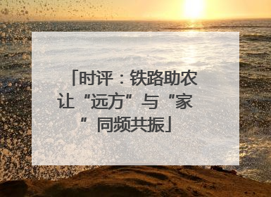 时评：铁路助农让“远方”与“家”同频共振
