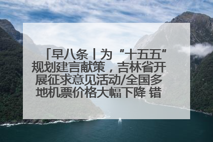 早八条丨为“十五五”规划建言献策，吉林省开展征求意见活动/全国多地机票价格大幅下降 错峰游好时机来了