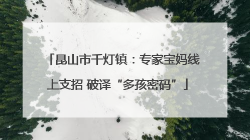 昆山市千灯镇：专家宝妈线上支招 破译“多孩密码”
