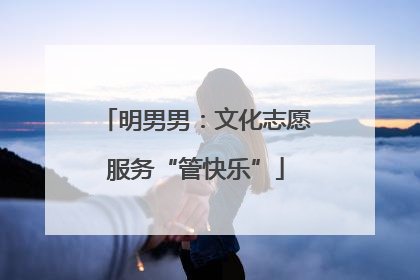 明男男：文化志愿服务“管快乐”