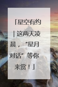 星空有约｜这两天凌晨，“星月对话”等你来赏！