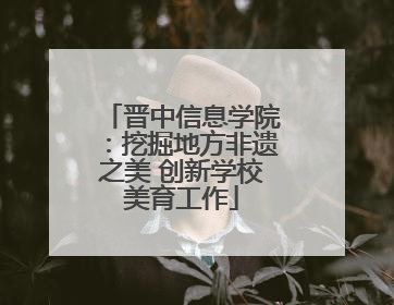 晋中信息学院：挖掘地方非遗之美 创新学校美育工作