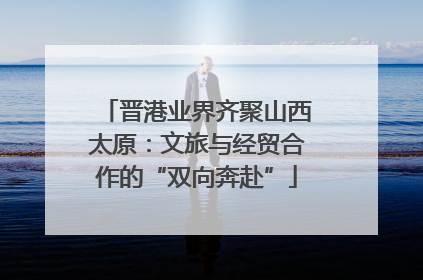 晋港业界齐聚山西太原：文旅与经贸合作的“双向奔赴”