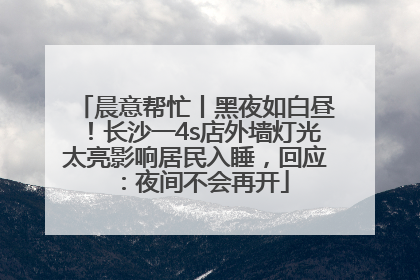 晨意帮忙丨黑夜如白昼！长沙一4s店外墙灯光太亮影响居民入睡，回应：夜间不会再开