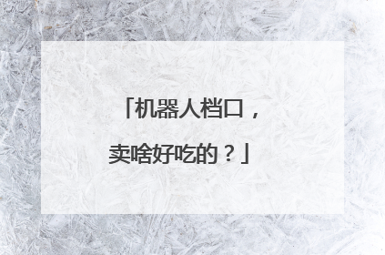 机器人档口，卖啥好吃的？