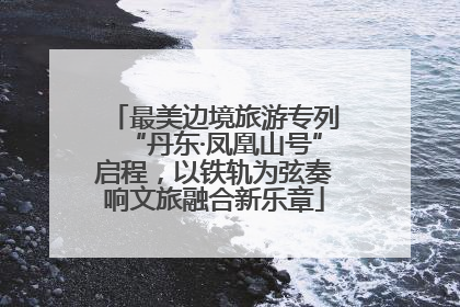 最美边境旅游专列“丹东·凤凰山号”启程，以铁轨为弦奏响文旅融合新乐章