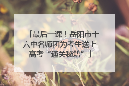 最后一课！岳阳市十六中名师团为考生送上高考“通关秘籍”