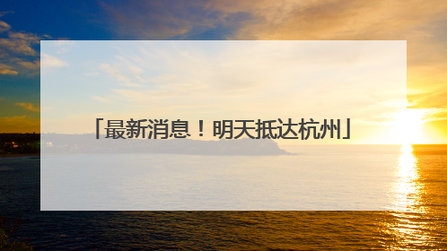 最新消息！明天抵达杭州