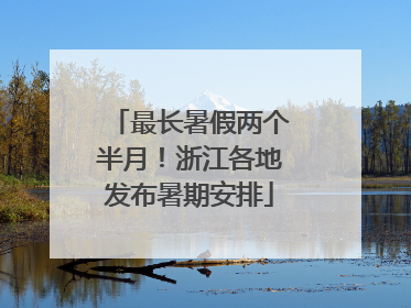 最长暑假两个半月！浙江各地发布暑期安排
