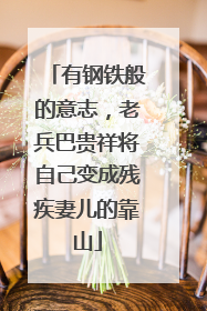 有钢铁般的意志，老兵巴贵祥将自己变成残疾妻儿的靠山