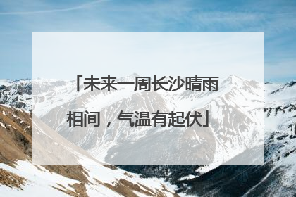 未来一周长沙晴雨相间，气温有起伏