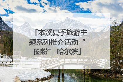 本溪夏季旅游主题系列推介活动“圈粉” 哈尔滨