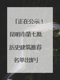 正在公示！昆明市第七批历史建筑推荐名单出炉