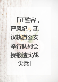 正警容，严风纪，武汉轨道公安举行队列会操锻造实战尖兵