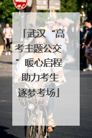 武汉“高考主题公交”暖心启程 助力考生逐梦考场