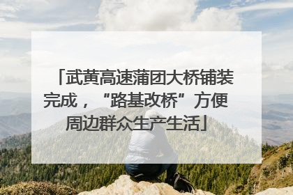 武黄高速蒲团大桥铺装完成，“路基改桥”方便周边群众生产生活